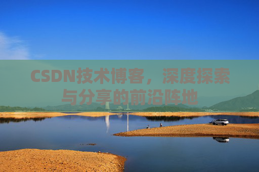 CSDN技术博客，深度探索与分享的前沿阵地